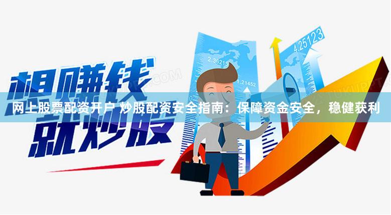网上股票配资开户 炒股配资安全指南：保障资金安全，稳健获利