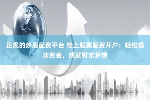 正规的炒股配资平台 线上股票配资开户：轻松撬动资金，成就财富梦想