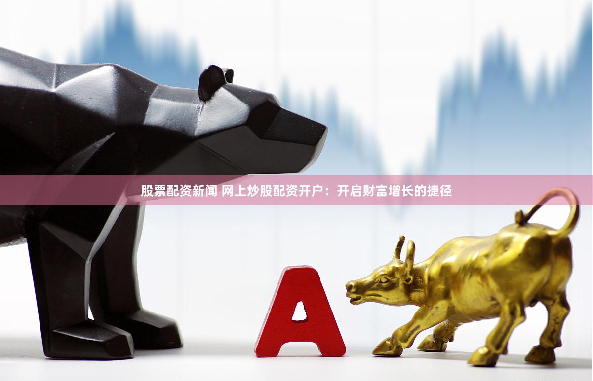 股票配资新闻 网上炒股配资开户：开启财富增长的捷径