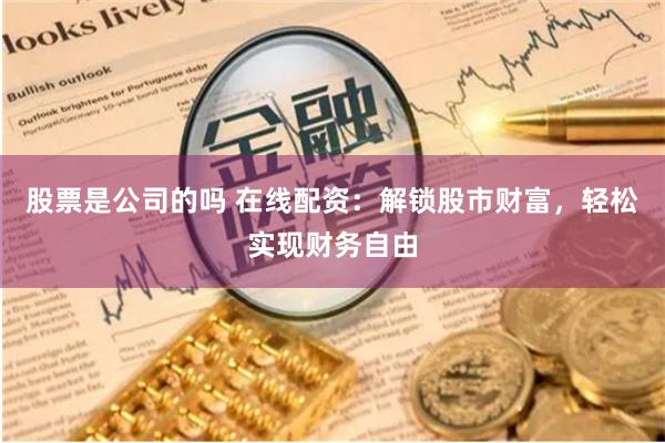 股票是公司的吗 在线配资：解锁股市财富，轻松实现财务自由