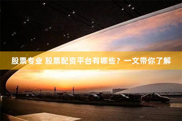 股票专业 股票配资平台有哪些？一文带你了解