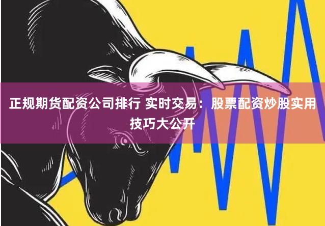 正规期货配资公司排行 实时交易：股票配资炒股实用技巧大公开