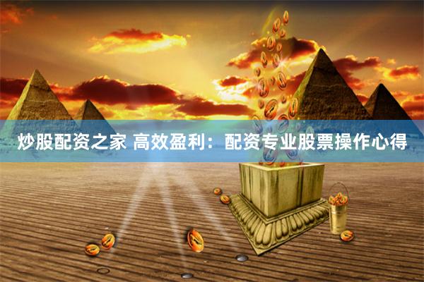 炒股配资之家 高效盈利：配资专业股票操作心得