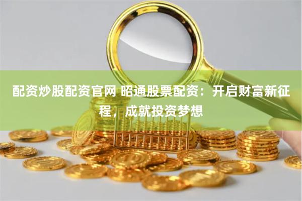 配资炒股配资官网 昭通股票配资：开启财富新征程，成就投资梦想
