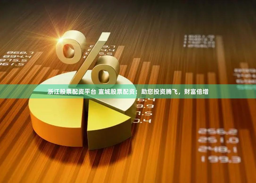 浙江股票配资平台 宣城股票配资：助您投资腾飞，财富倍增