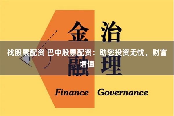 找股票配资 巴中股票配资：助您投资无忧，财富增值