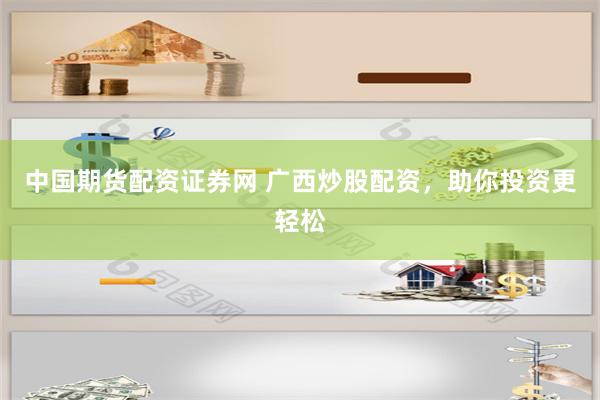中国期货配资证券网 广西炒股配资，助你投资更轻松