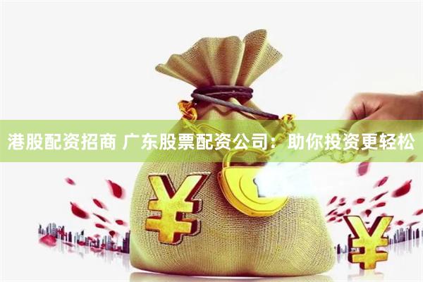 港股配资招商 广东股票配资公司：助你投资更轻松