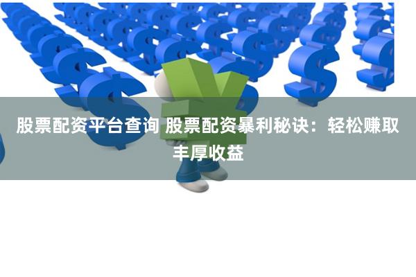 股票配资平台查询 股票配资暴利秘诀：轻松赚取丰厚收益