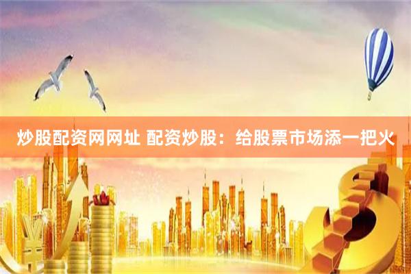 炒股配资网网址 配资炒股：给股票市场添一把火