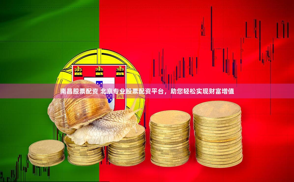 南昌股票配资 北京专业股票配资平台，助您轻松实现财富增值