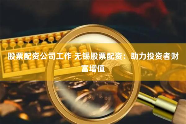 股票配资公司工作 无锡股票配资：助力投资者财富增值