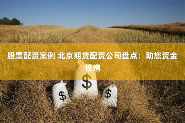 股票配资案例 北京期货配资公司盘点：助您资金倍增