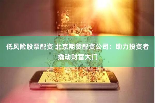 低风险股票配资 北京期货配资公司：助力投资者撬动财富大门