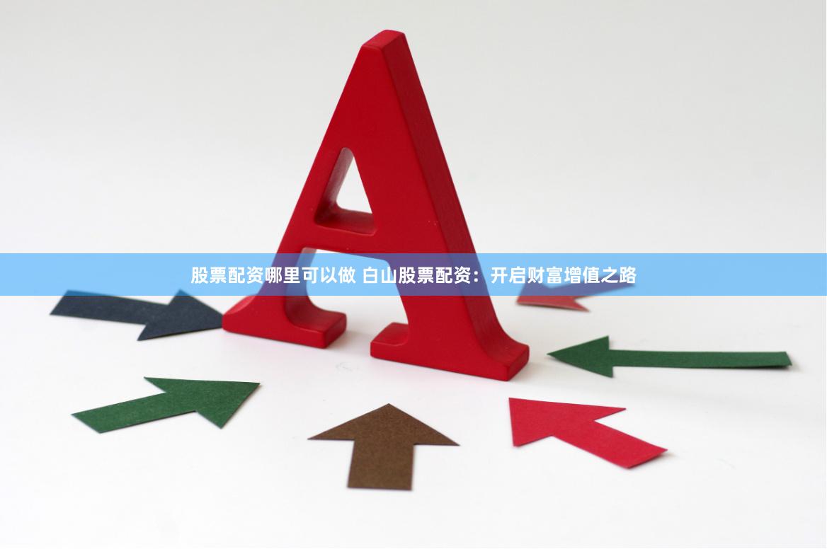 股票配资哪里可以做 白山股票配资：开启财富增值之路