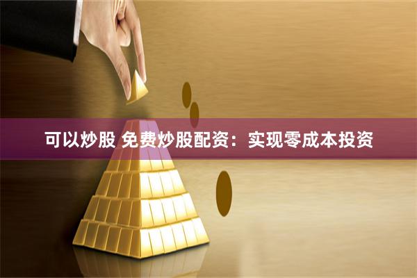 可以炒股 免费炒股配资：实现零成本投资