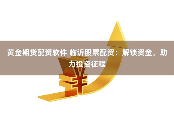 黄金期货配资软件 临沂股票配资：解锁资金，助力投资征程