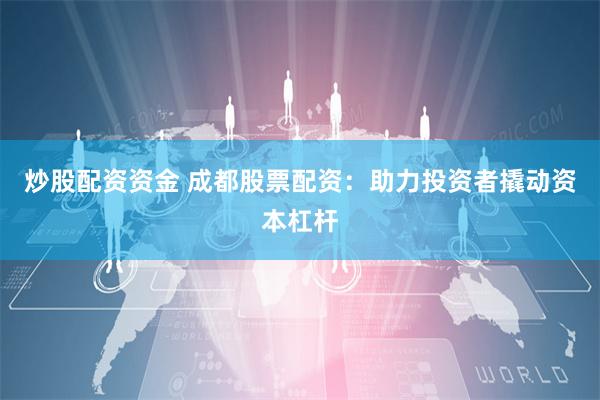 炒股配资资金 成都股票配资：助力投资者撬动资本杠杆