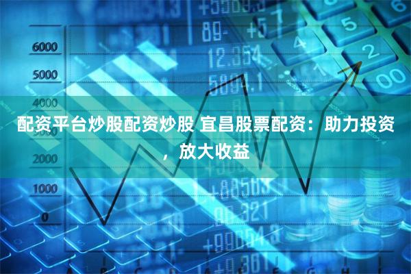 配资平台炒股配资炒股 宜昌股票配资：助力投资，放大收益