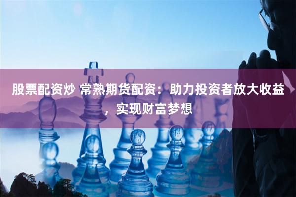股票配资炒 常熟期货配资：助力投资者放大收益，实现财富梦想