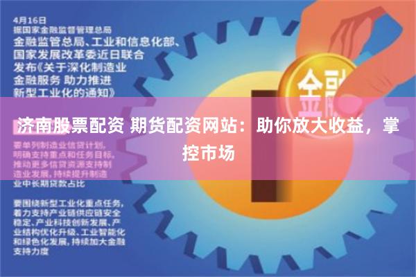 济南股票配资 期货配资网站：助你放大收益，掌控市场