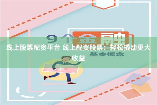 线上股票配资平台 线上配资股票：轻松撬动更大收益