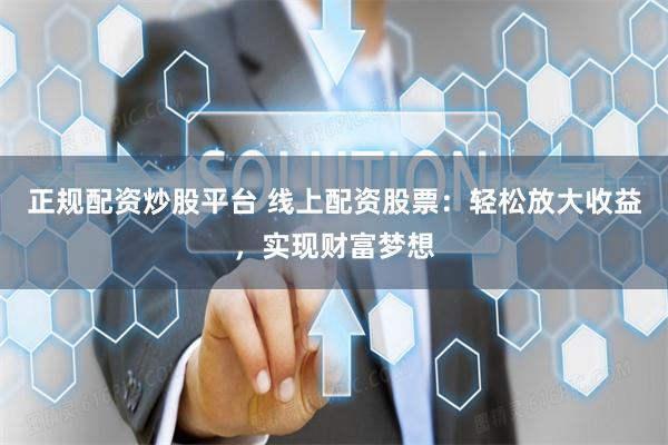正规配资炒股平台 线上配资股票：轻松放大收益，实现财富梦想