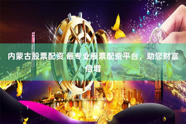 内蒙古股票配资 最专业股票配资平台，助您财富倍增