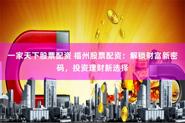 一家天下股票配资 福州股票配资：解锁财富新密码，投资理财新选择