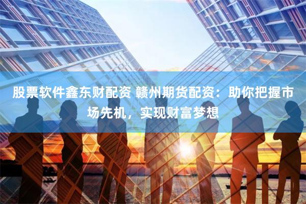 股票软件鑫东财配资 赣州期货配资：助你把握市场先机，实现财富梦想