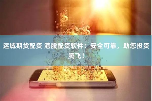 运城期货配资 港股配资软件：安全可靠，助您投资腾飞！