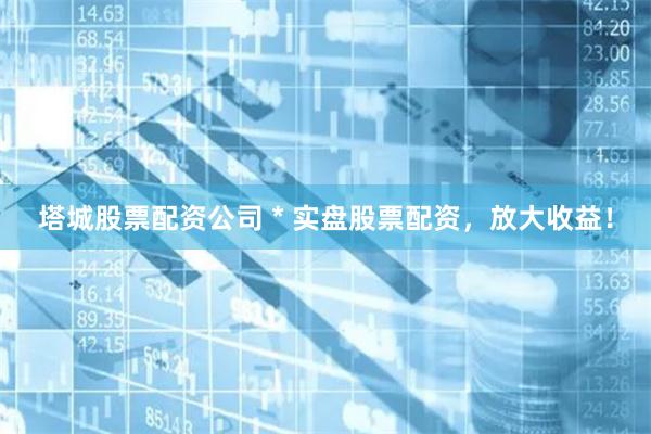 塔城股票配资公司 * 实盘股票配资，放大收益！