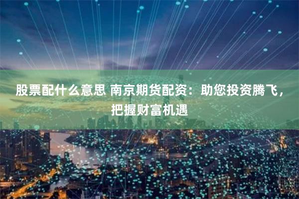 股票配什么意思 南京期货配资：助您投资腾飞，把握财富机遇
