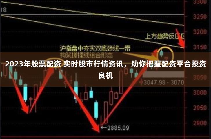 2023年股票配资 实时股市行情资讯，助你把握配资平台投资良机