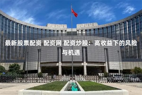 最新股票配资 配资网 配资炒股：高收益下的风险与机遇