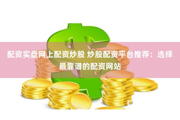 配资实盘网上配资炒股 炒股配资平台推荐：选择最靠谱的配资网站