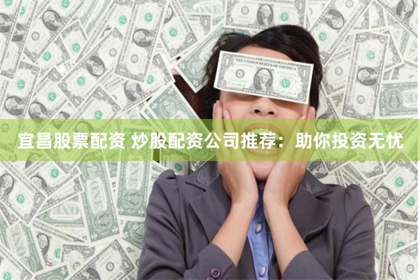 宜昌股票配资 炒股配资公司推荐：助你投资无忧