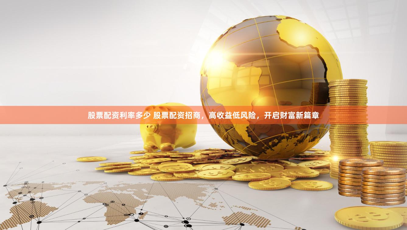 股票配资利率多少 股票配资招商，高收益低风险，开启财富新篇章