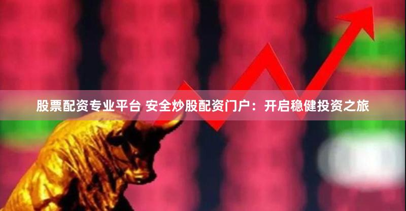 股票配资专业平台 安全炒股配资门户：开启稳健投资之旅