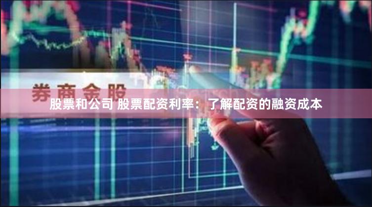 股票和公司 股票配资利率：了解配资的融资成本