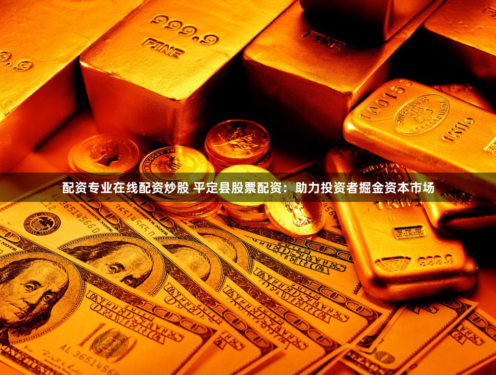 配资专业在线配资炒股 平定县股票配资：助力投资者掘金资本市场