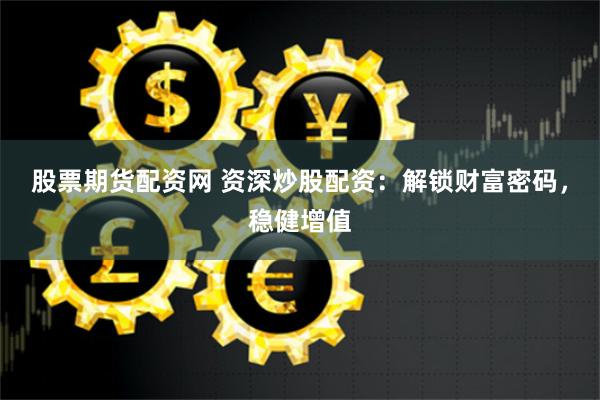 股票期货配资网 资深炒股配资：解锁财富密码，稳健增值