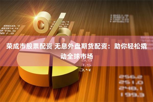 荣成市股票配资 无息外盘期货配资：助你轻松撬动全球市场