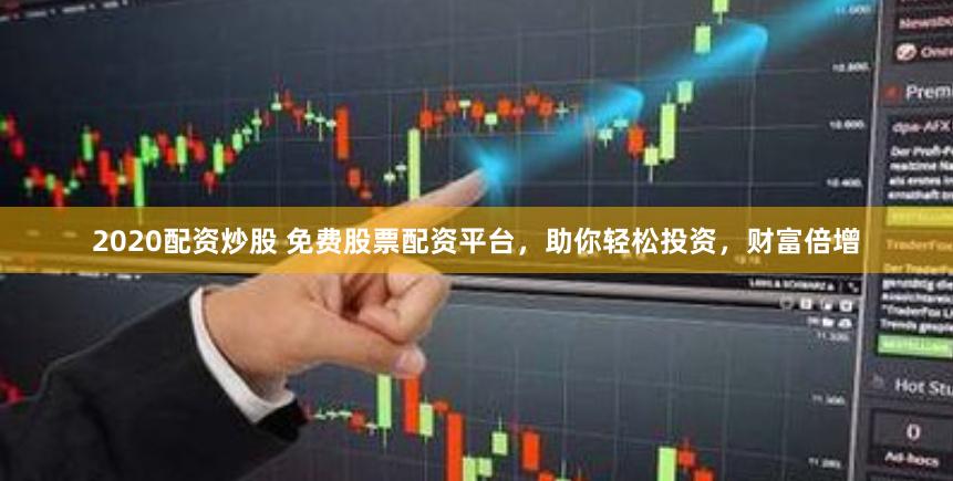 2020配资炒股 免费股票配资平台，助你轻松投资，财富倍增