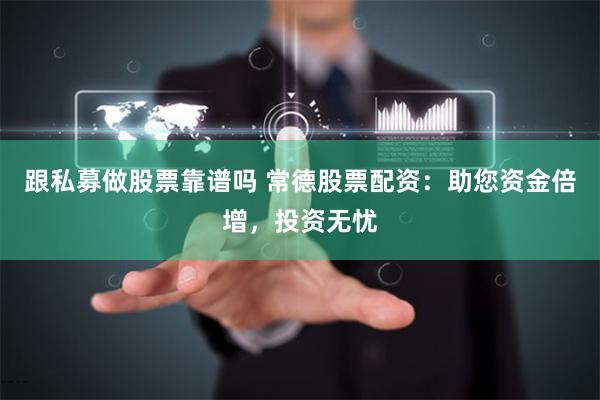 跟私募做股票靠谱吗 常德股票配资：助您资金倍增，投资无忧