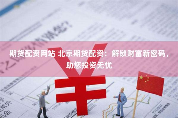 期货配资网站 北京期货配资：解锁财富新密码，助您投资无忧