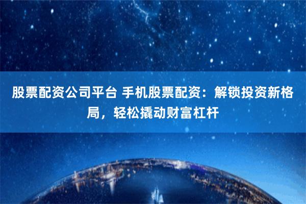 股票配资公司平台 手机股票配资：解锁投资新格局，轻松撬动财富杠杆