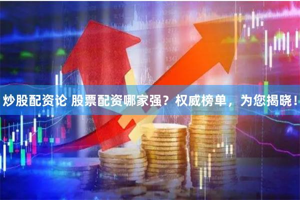 炒股配资论 股票配资哪家强？权威榜单，为您揭晓！