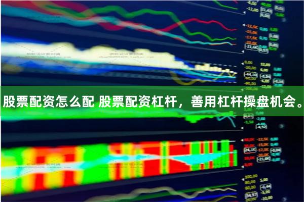 股票配资怎么配 股票配资杠杆，善用杠杆操盘机会。
