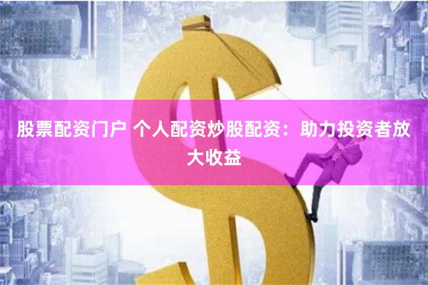 股票配资门户 个人配资炒股配资：助力投资者放大收益